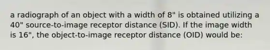 a radiograph of an object with a width of 8" is obtained utilizing a 40" source-to-image receptor distance (SID). If the image width is 16", the object-to-image receptor distance (OID) would be: