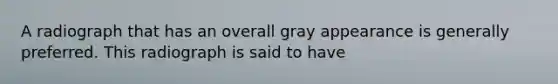 A radiograph that has an overall gray appearance is generally preferred. This radiograph is said to have