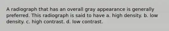 A radiograph that has an overall gray appearance is generally preferred. This radiograph is said to have a. high density. b. low density. c. high contrast. d. low contrast.