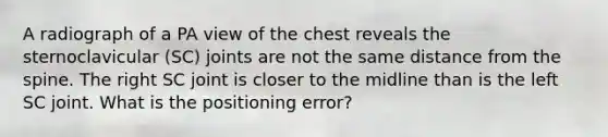 A radiograph of a PA view of the chest reveals the sternoclavicular (SC) joints are not the same distance from the spine. The right SC joint is closer to the midline than is the left SC joint. What is the positioning error?