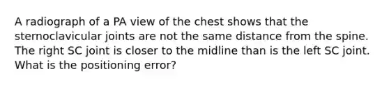 A radiograph of a PA view of the chest shows that the sternoclavicular joints are not the same distance from the spine. The right SC joint is closer to the midline than is the left SC joint. What is the positioning error?