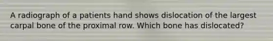 A radiograph of a patients hand shows dislocation of the largest carpal bone of the proximal row. Which bone has dislocated?