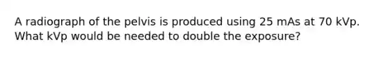 A radiograph of the pelvis is produced using 25 mAs at 70 kVp. What kVp would be needed to double the exposure?