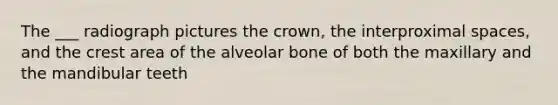 The ___ radiograph pictures the crown, the interproximal spaces, and the crest area of the alveolar bone of both the maxillary and the mandibular teeth