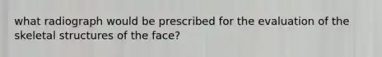 what radiograph would be prescribed for the evaluation of the skeletal structures of the face?