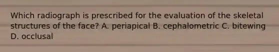 Which radiograph is prescribed for the evaluation of the skeletal structures of the face? A. periapical B. cephalometric C. bitewing D. occlusal