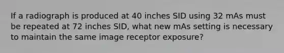 If a radiograph is produced at 40 inches SID using 32 mAs must be repeated at 72 inches SID, what new mAs setting is necessary to maintain the same image receptor exposure?