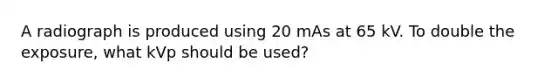 A radiograph is produced using 20 mAs at 65 kV. To double the exposure, what kVp should be used?