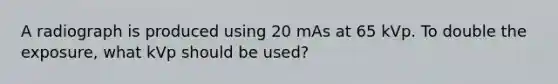 A radiograph is produced using 20 mAs at 65 kVp. To double the exposure, what kVp should be used?