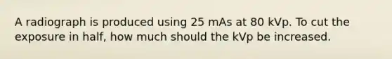 A radiograph is produced using 25 mAs at 80 kVp. To cut the exposure in half, how much should the kVp be increased.