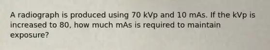 A radiograph is produced using 70 kVp and 10 mAs. If the kVp is increased to 80, how much mAs is required to maintain exposure?