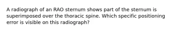 A radiograph of an RAO sternum shows part of the sternum is superimposed over the thoracic spine. Which specific positioning error is visible on this radiograph?