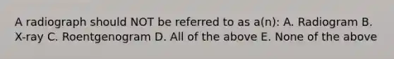 A radiograph should NOT be referred to as a(n): A. Radiogram B. X-ray C. Roentgenogram D. All of the above E. None of the above