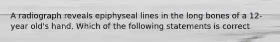 A radiograph reveals epiphyseal lines in the long bones of a 12-year old's hand. Which of the following statements is correct