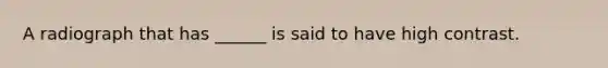 A radiograph that has ______ is said to have high contrast.