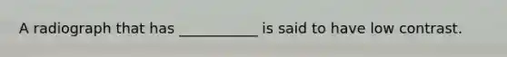 A radiograph that has ___________ is said to have low contrast.