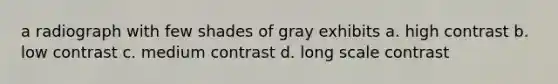 a radiograph with few shades of gray exhibits a. high contrast b. low contrast c. medium contrast d. long scale contrast