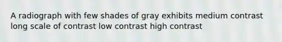 A radiograph with few shades of gray exhibits medium contrast long scale of contrast low contrast high contrast