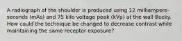 A radiograph of the shoulder is produced using 12 milliampere-seconds (mAs) and 75 kilo voltage peak (kVp) at the wall Bucky. How could the technique be changed to decrease contrast while maintaining the same receptor exposure?