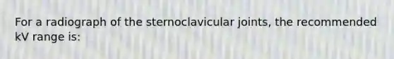 For a radiograph of the sternoclavicular joints, the recommended kV range is: