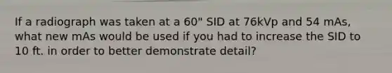 If a radiograph was taken at a 60" SID at 76kVp and 54 mAs, what new mAs would be used if you had to increase the SID to 10 ft. in order to better demonstrate detail?