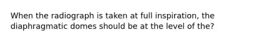 When the radiograph is taken at full inspiration, the diaphragmatic domes should be at the level of the?