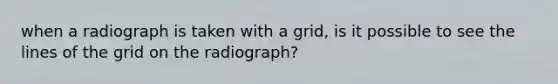 when a radiograph is taken with a grid, is it possible to see the lines of the grid on the radiograph?