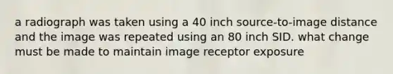 a radiograph was taken using a 40 inch source-to-image distance and the image was repeated using an 80 inch SID. what change must be made to maintain image receptor exposure