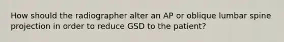 How should the radiographer alter an AP or oblique lumbar spine projection in order to reduce GSD to the patient?