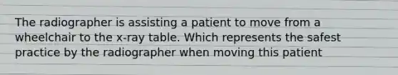 The radiographer is assisting a patient to move from a wheelchair to the x-ray table. Which represents the safest practice by the radiographer when moving this patient