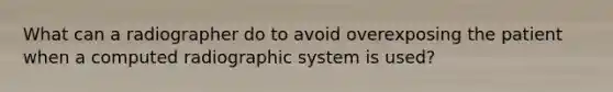 What can a radiographer do to avoid overexposing the patient when a computed radiographic system is used?