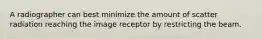 A radiographer can best minimize the amount of scatter radiation reaching the image receptor by restricting the beam.