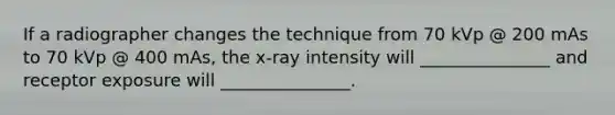 If a radiographer changes the technique from 70 kVp @ 200 mAs to 70 kVp @ 400 mAs, the x-ray intensity will _______________ and receptor exposure will _______________.