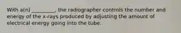 With a(n) _________, the radiographer controls the number and energy of the x-rays produced by adjusting the amount of electrical energy going into the tube.