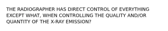 THE RADIOGRAPHER HAS DIRECT CONTROL OF EVERYTHING EXCEPT WHAT, WHEN CONTROLLING THE QUALITY AND/OR QUANTITY OF THE X-RAY EMISSION?