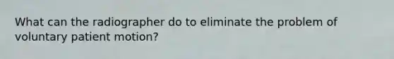 What can the radiographer do to eliminate the problem of voluntary patient motion?