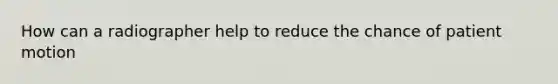 How can a radiographer help to reduce the chance of patient motion