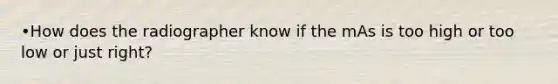 •How does the radiographer know if the mAs is too high or too low or just right?