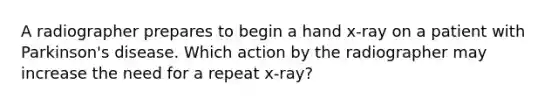 A radiographer prepares to begin a hand x-ray on a patient with Parkinson's disease. Which action by the radiographer may increase the need for a repeat x-ray?