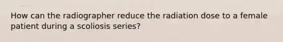 How can the radiographer reduce the radiation dose to a female patient during a scoliosis series?