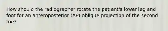 How should the radiographer rotate the patient's lower leg and foot for an anteroposterior (AP) oblique projection of the second toe?