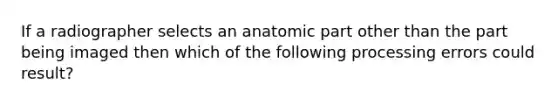 If a radiographer selects an anatomic part other than the part being imaged then which of the following processing errors could result?