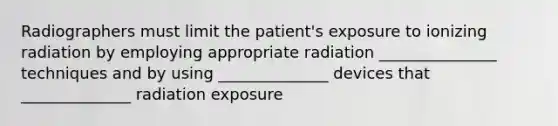 Radiographers must limit the patient's exposure to ionizing radiation by employing appropriate radiation _______________ techniques and by using ______________ devices that ______________ radiation exposure