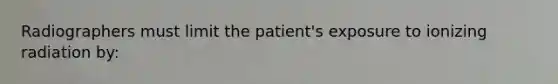 Radiographers must limit the patient's exposure to ionizing radiation by: