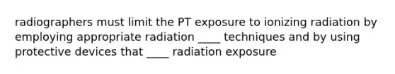 radiographers must limit the PT exposure to ionizing radiation by employing appropriate radiation ____ techniques and by using protective devices that ____ radiation exposure