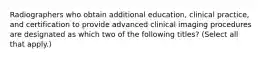 Radiographers who obtain additional education, clinical practice, and certification to provide advanced clinical imaging procedures are designated as which two of the following titles? (Select all that apply.)