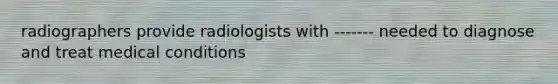 radiographers provide radiologists with ------- needed to diagnose and treat medical conditions