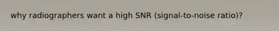 why radiographers want a high SNR (signal-to-noise ratio)?