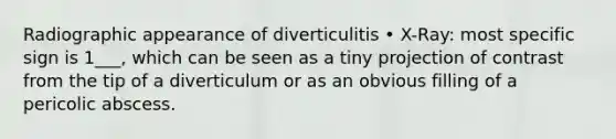 Radiographic appearance of diverticulitis • X-Ray: most specific sign is 1___, which can be seen as a tiny projection of contrast from the tip of a diverticulum or as an obvious filling of a pericolic abscess.