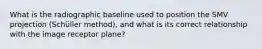 What is the radiographic baseline used to position the SMV projection (Schüller method), and what is its correct relationship with the image receptor plane?